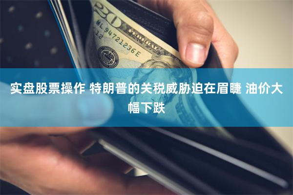 实盘股票操作 特朗普的关税威胁迫在眉睫 油价大幅下跌