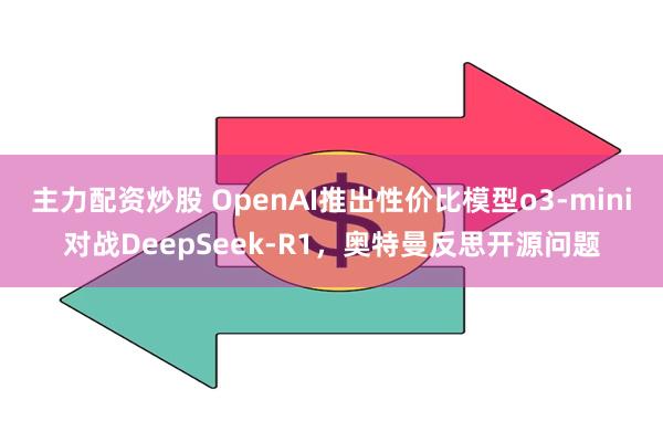 主力配资炒股 OpenAI推出性价比模型o3-mini对战DeepSeek-R1，奥特曼反思开源问题