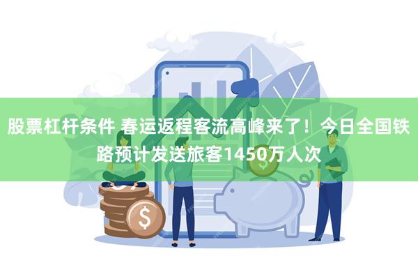 股票杠杆条件 春运返程客流高峰来了！今日全国铁路预计发送旅客1450万人次