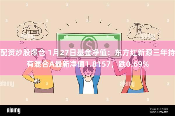 配资炒股爆仓 1月27日基金净值：东方红新源三年持有混合A最新净值1.8157，跌0.69%