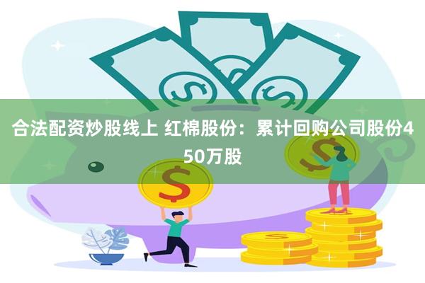 合法配资炒股线上 红棉股份：累计回购公司股份450万股