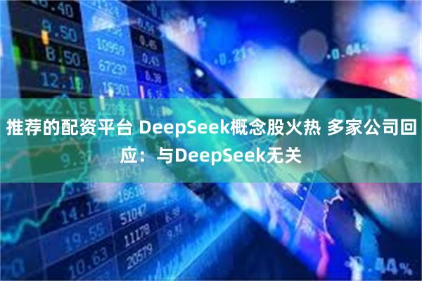 推荐的配资平台 DeepSeek概念股火热 多家公司回应：与DeepSeek无关