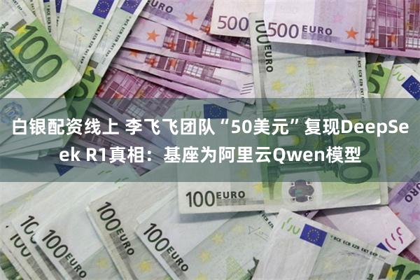 白银配资线上 李飞飞团队“50美元”复现DeepSeek R1真相：基座为阿里云Qwen模型