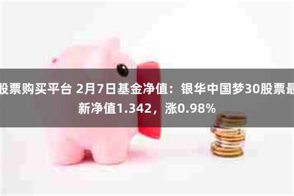 股票购买平台 2月7日基金净值：银华中国梦30股票最新净值1.342，涨0.98%