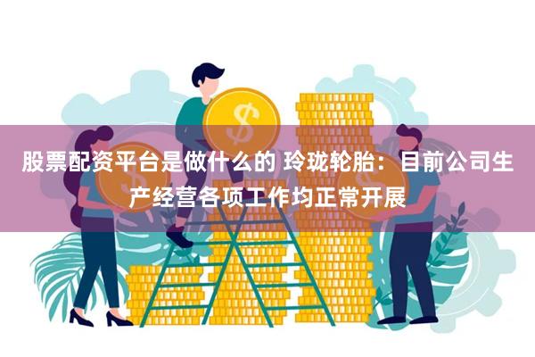 股票配资平台是做什么的 玲珑轮胎：目前公司生产经营各项工作均正常开展