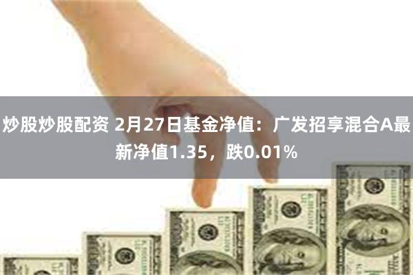 炒股炒股配资 2月27日基金净值：广发招享混合A最新净值1.35，跌0.01%