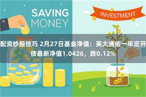 配资炒股技巧 2月27日基金净值：英大通佑一年定开债最新净值1.0426，跌0.12%