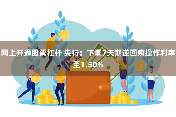 网上开通股票杠杆 央行：下调7天期逆回购操作利率至1.50%