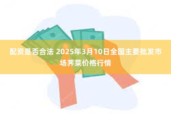 配资是否合法 2025年3月10日全国主要批发市场荠菜价格行情