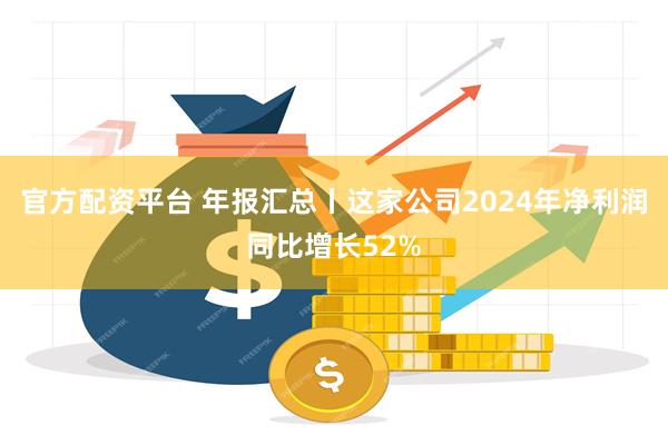 官方配资平台 年报汇总丨这家公司2024年净利润同比增长52%