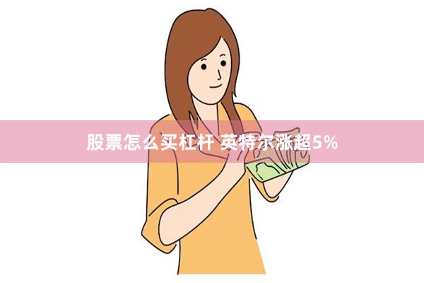 股票怎么买杠杆 英特尔涨超5%