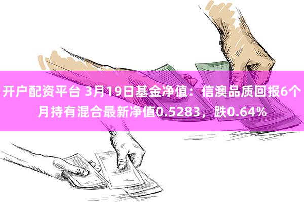 开户配资平台 3月19日基金净值：信澳品质回报6个月持有混合最新净值0.5283，跌0.64%