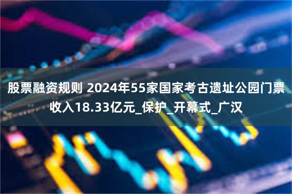 股票融资规则 2024年55家国家考古遗址公园门票收入18.33亿元_保护_开幕式_广汉